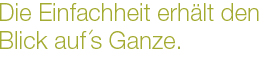 Die Einfachheit erhält den Blick aufs Ganze.
