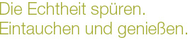 Die Echtheit spüren. Eintauchen und genießen.